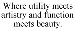 WHERE UTILITY MEETS ARTISTRY AND FUNCTION MEETS BEAUTY. trademark
