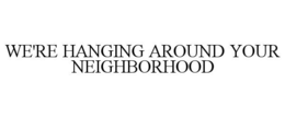 WE'RE HANGING AROUND YOUR NEIGHBORHOOD trademark