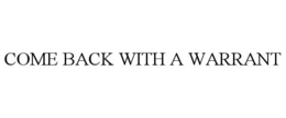 COME BACK WITH A WARRANT trademark