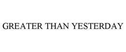 GREATER THAN YESTERDAY trademark