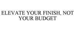 ELEVATE YOUR FINISH, NOT YOUR BUDGET trademark