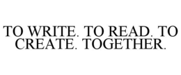 TO WRITE. TO READ. TO CREATE. TOGETHER. trademark