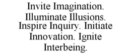INVITE IMAGINATION. ILLUMINATE ILLUSIONS. INSPIRE INQUIRY. INITIATE INNOVATION. IGNITE INTERBEING. trademark