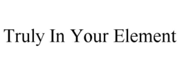 TRULY IN YOUR ELEMENT trademark