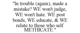 "IN TROUBLE (AGAIN), MADE A MISTAKE? WE WON'T JUDGE, WE WON'T HATE. WE POST BONDS, WE EDUCATE, & WE RELATE TO THOSE WHO SELF METHICATE." trademark