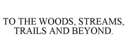 TO THE WOODS, STREAMS, TRAILS AND BEYOND. trademark