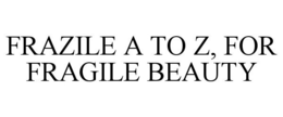FRAZILE A TO Z, FOR FRAGILE BEAUTY trademark