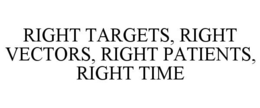 RIGHT TARGETS, RIGHT VECTORS, RIGHT PATIENTS, RIGHT TIME trademark