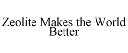 ZEOLITE MAKES THE WORLD BETTER trademark