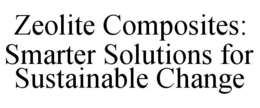 ZEOLITE COMPOSITES: SMARTER SOLUTIONS FOR SUSTAINABLE CHANGE trademark