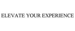ELEVATE YOUR EXPERIENCE trademark