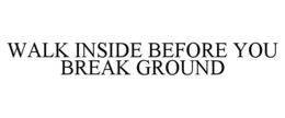WALK INSIDE BEFORE YOU BREAK GROUND trademark