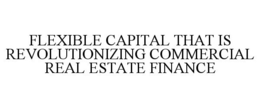 FLEXIBLE CAPITAL THAT IS REVOLUTIONIZING COMMERCIAL REAL ESTATE FINANCE trademark