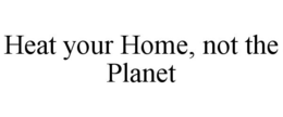 HEAT YOUR HOME, NOT THE PLANET trademark