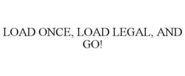 LOAD ONCE, LOAD LEGAL, AND GO! trademark