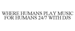 WHERE HUMANS PLAY MUSIC FOR HUMANS 24/7 WITH DJS trademark