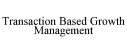 TRANSACTION BASED GROWTH MANAGEMENT trademark