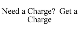 NEED A CHARGE? GET A CHARGE trademark