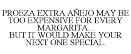 PROEZA EXTRA AÑEJO MAY BE TOO EXPENSIVE FOR EVERY MARGARITA... BUT IT WOULD MAKE YOUR NEXT ONE SPECIAL. trademark