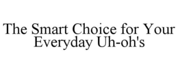 THE SMART CHOICE FOR YOUR EVERYDAY UH-OH'S trademark