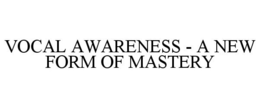 VOCAL AWARENESS - A NEW FORM OF MASTERY trademark