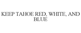 KEEP TAHOE RED, WHITE, AND BLUE trademark