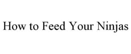 HOW TO FEED YOUR NINJAS trademark