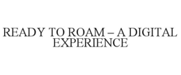 READY TO ROAM - A DIGITAL EXPERIENCE trademark