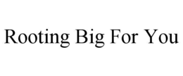 ROOTING BIG FOR YOU trademark