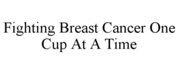 FIGHTING BREAST CANCER ONE CUP AT A TIME trademark