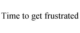 TIME TO GET FRUSTRATED trademark