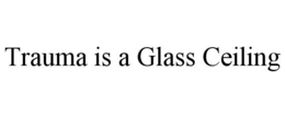TRAUMA IS A GLASS CEILING trademark