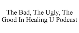 THE BAD, THE UGLY, THE GOOD IN HEALING U PODCAST trademark