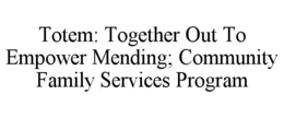 TOTEM: TOGETHER OUT TO EMPOWER MENDING; COMMUNITY FAMILY SERVICES PROGRAM trademark