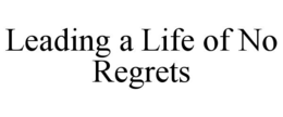 LEADING A LIFE OF NO REGRETS trademark