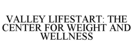 VALLEY LIFESTART: THE CENTER FOR WEIGHT AND WELLNESS trademark