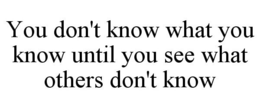 YOU DON'T KNOW WHAT YOU KNOW UNTIL YOU SEE WHAT OTHERS DON'T KNOW trademark