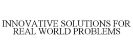 INNOVATIVE SOLUTIONS FOR REAL WORLD PROBLEMS trademark
