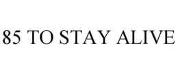 85 TO STAY ALIVE trademark