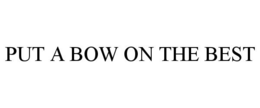PUT A BOW ON THE BEST trademark