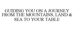 GUIDING YOU ON A JOURNEY FROM THE MOUNTAINS, LAND & SEA TO YOUR TABLE trademark