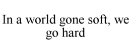 IN A WORLD GONE SOFT, WE GO HARD trademark
