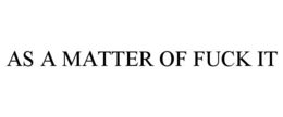 AS A MATTER OF FUCK IT trademark