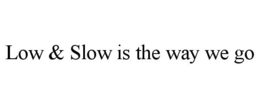 LOW & SLOW IS THE WAY WE GO trademark