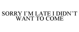 SORRY I'M LATE I DIDN'T WANT TO COME trademark