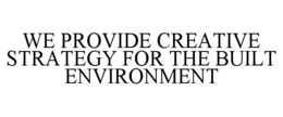 WE PROVIDE CREATIVE STRATEGY FOR THE BUILT ENVIRONMENT trademark