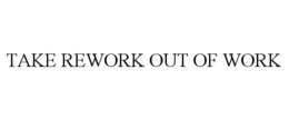 TAKE REWORK OUT OF WORK trademark