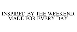 INSPIRED BY THE WEEKEND. MADE FOR EVERY DAY. trademark