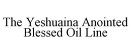 THE YESHUAINA ANOINTED BLESSED OIL LINE trademark