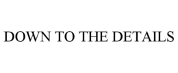 DOWN TO THE DETAILS trademark